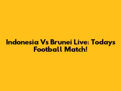 Indonesia Vs Brunei Live: Today's Football Match!