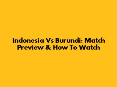 Indonesia Vs Burundi: Match Preview & How To Watch