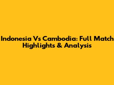 Indonesia Vs Cambodia: Full Match Highlights & Analysis