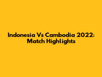 Indonesia Vs Cambodia 2022: Match Highlights