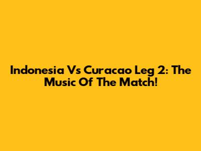 Indonesia Vs Curacao Leg 2: The Music Of The Match!