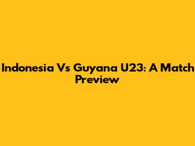 Indonesia Vs Guyana U23: A Match Preview