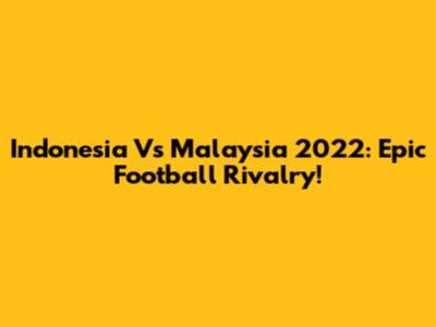 Indonesia Vs Malaysia 2022: Epic Football Rivalry!