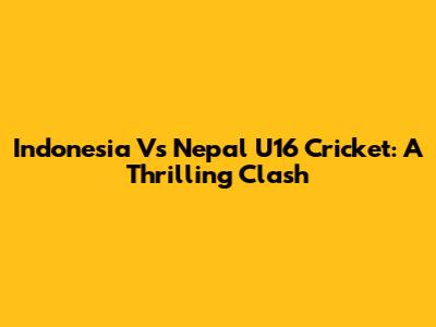 Indonesia Vs Nepal U16 Cricket: A Thrilling Clash