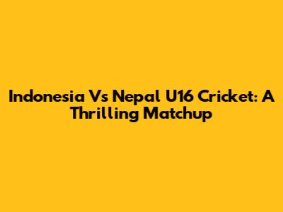 Indonesia Vs Nepal U16 Cricket: A Thrilling Matchup