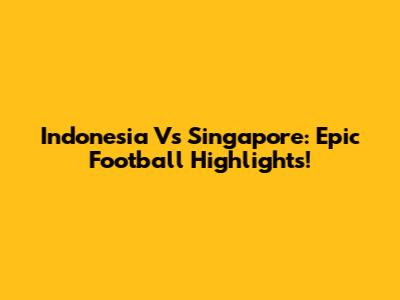 Indonesia Vs Singapore: Epic Football Highlights!