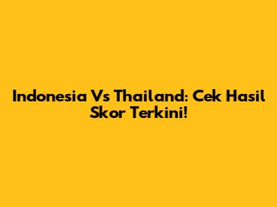 Indonesia Vs Thailand: Cek Hasil Skor Terkini!