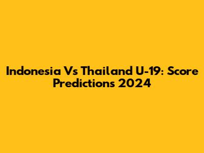 Indonesia Vs Thailand U-19: Score Predictions 2024