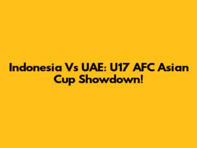 Indonesia Vs UAE: U17 AFC Asian Cup Showdown!