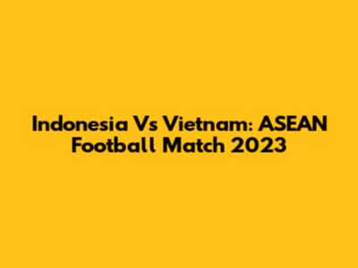 Indonesia Vs Vietnam: ASEAN Football Match 2023