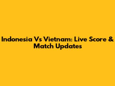 Indonesia Vs Vietnam: Live Score & Match Updates