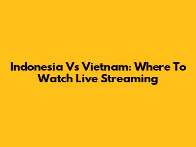 Indonesia Vs Vietnam: Where To Watch Live Streaming