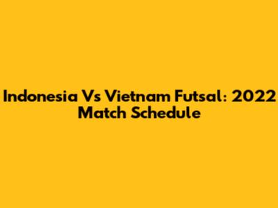 Indonesia Vs Vietnam Futsal: 2022 Match Schedule