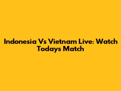 Indonesia Vs Vietnam Live: Watch Today's Match