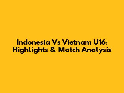 Indonesia Vs Vietnam U16: Highlights & Match Analysis