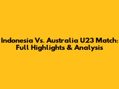 Indonesia Vs. Australia U23 Match: Full Highlights & Analysis