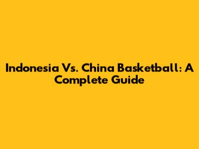 Indonesia Vs. China Basketball: A Complete Guide
