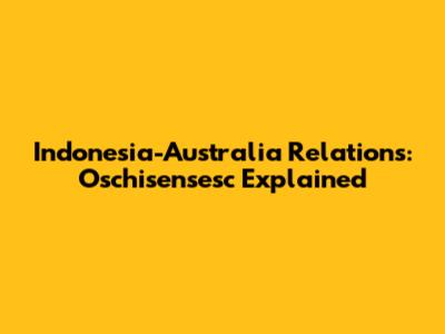 Indonesia-Australia Relations: Oschisensesc Explained
