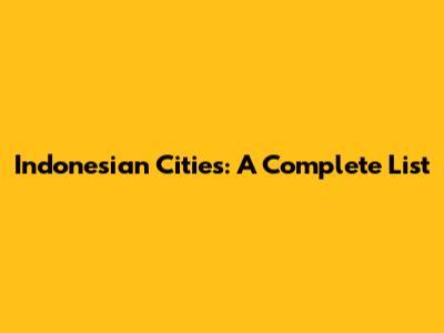 Indonesian Cities: A Complete List