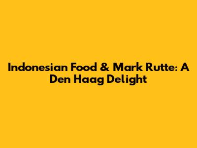 Indonesian Food & Mark Rutte: A Den Haag Delight