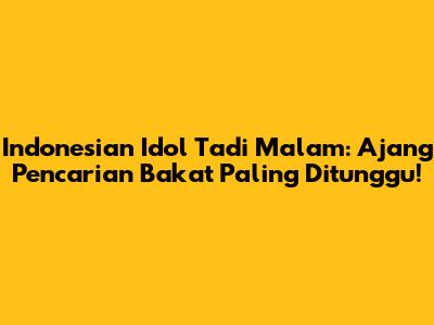 Indonesian Idol Tadi Malam: Ajang Pencarian Bakat Paling Ditunggu!