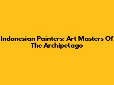 Indonesian Painters: Art Masters Of The Archipelago