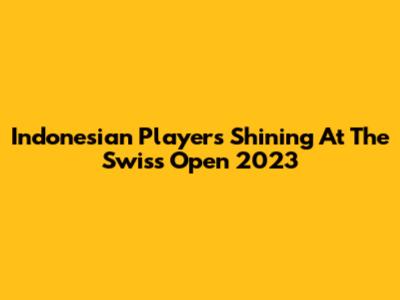 Indonesian Players Shining At The Swiss Open 2023