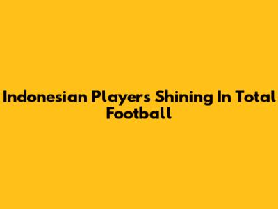 Indonesian Players Shining In Total Football