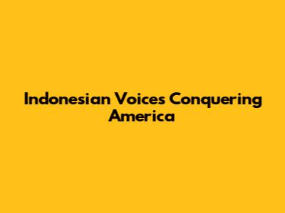 Indonesian Voices Conquering America