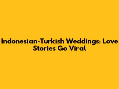 Indonesian-Turkish Weddings: Love Stories Go Viral