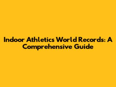 Indoor Athletics World Records: A Comprehensive Guide