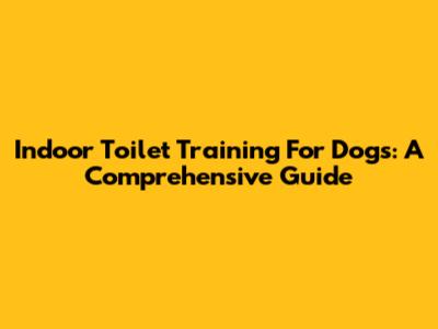 Indoor Toilet Training For Dogs: A Comprehensive Guide