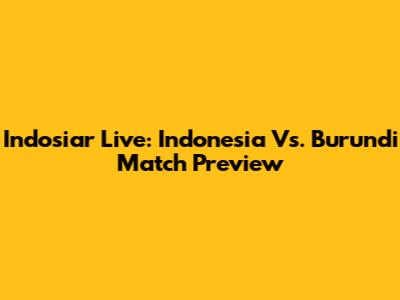 Indosiar Live: Indonesia Vs. Burundi Match Preview