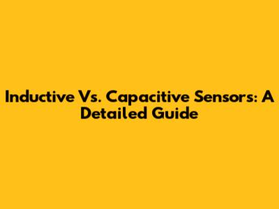 Inductive Vs. Capacitive Sensors: A Detailed Guide