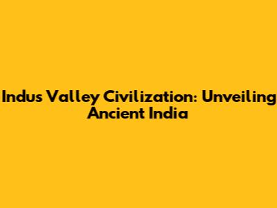 Indus Valley Civilization: Unveiling Ancient India