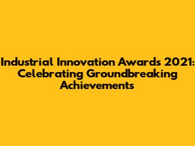 Industrial Innovation Awards 2021: Celebrating Groundbreaking Achievements