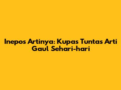 Inepos Artinya: Kupas Tuntas Arti Gaul Sehari-hari