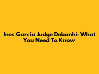 Ines Garcia Judge Debanhi: What You Need To Know