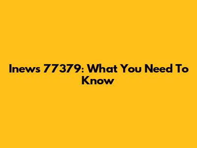 Inews 77379: What You Need To Know