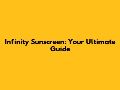 Infinity Sunscreen: Your Ultimate Guide