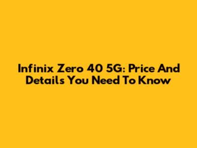 Infinix Zero 40 5G: Price And Details You Need To Know