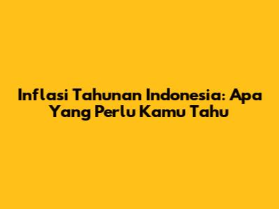 Inflasi Tahunan Indonesia: Apa Yang Perlu Kamu Tahu