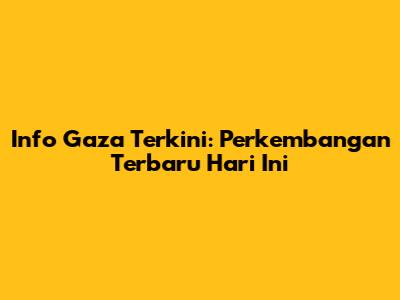 Info Gaza Terkini: Perkembangan Terbaru Hari Ini