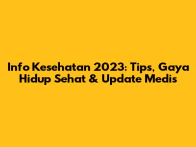 Info Kesehatan 2023: Tips, Gaya Hidup Sehat & Update Medis