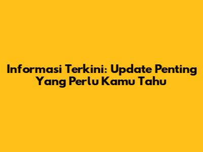 Informasi Terkini: Update Penting Yang Perlu Kamu Tahu