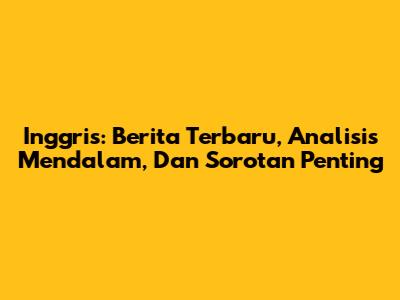 Inggris: Berita Terbaru, Analisis Mendalam, Dan Sorotan Penting