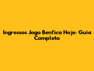 Ingressos Jogo Benfica Hoje: Guia Completo