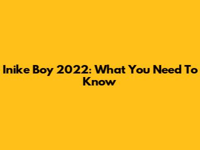 Inike Boy 2022: What You Need To Know