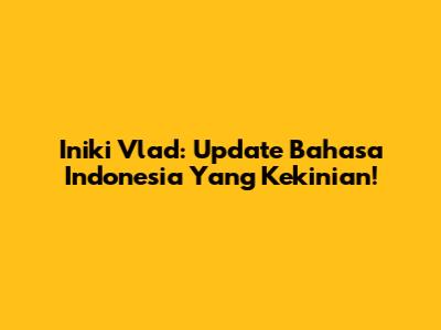 Iniki Vlad: Update Bahasa Indonesia Yang Kekinian!