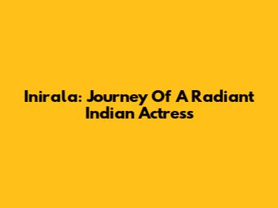 Inirala: Journey Of A Radiant Indian Actress